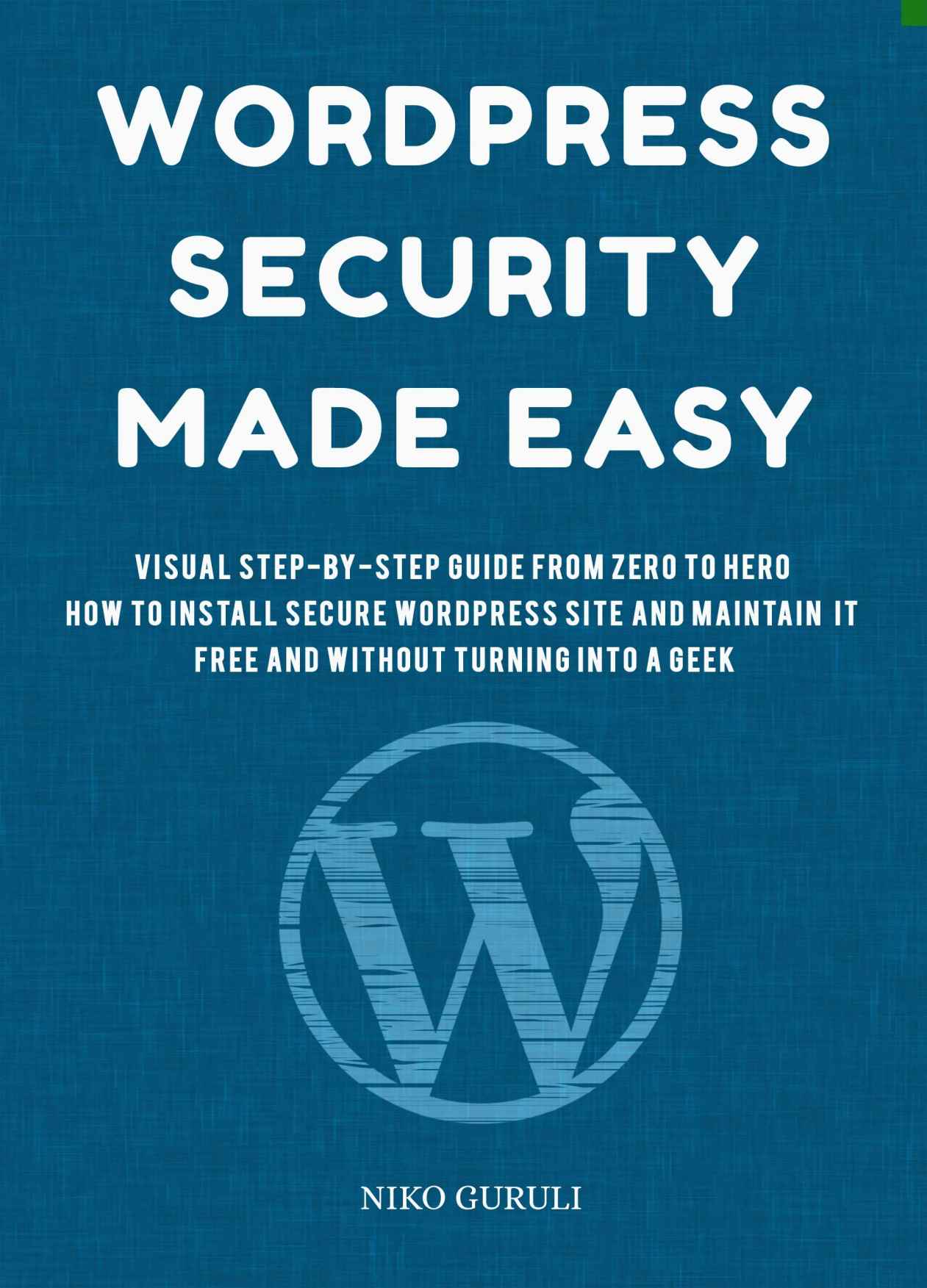 WordPress Security Made Easy: Visual Step-by-Step Guide from Zero to Hero, How to Install Secure WordPress Site and Maintain it Cost Free and Without Turning Into a Geek (WordPress Mastery Book 1)