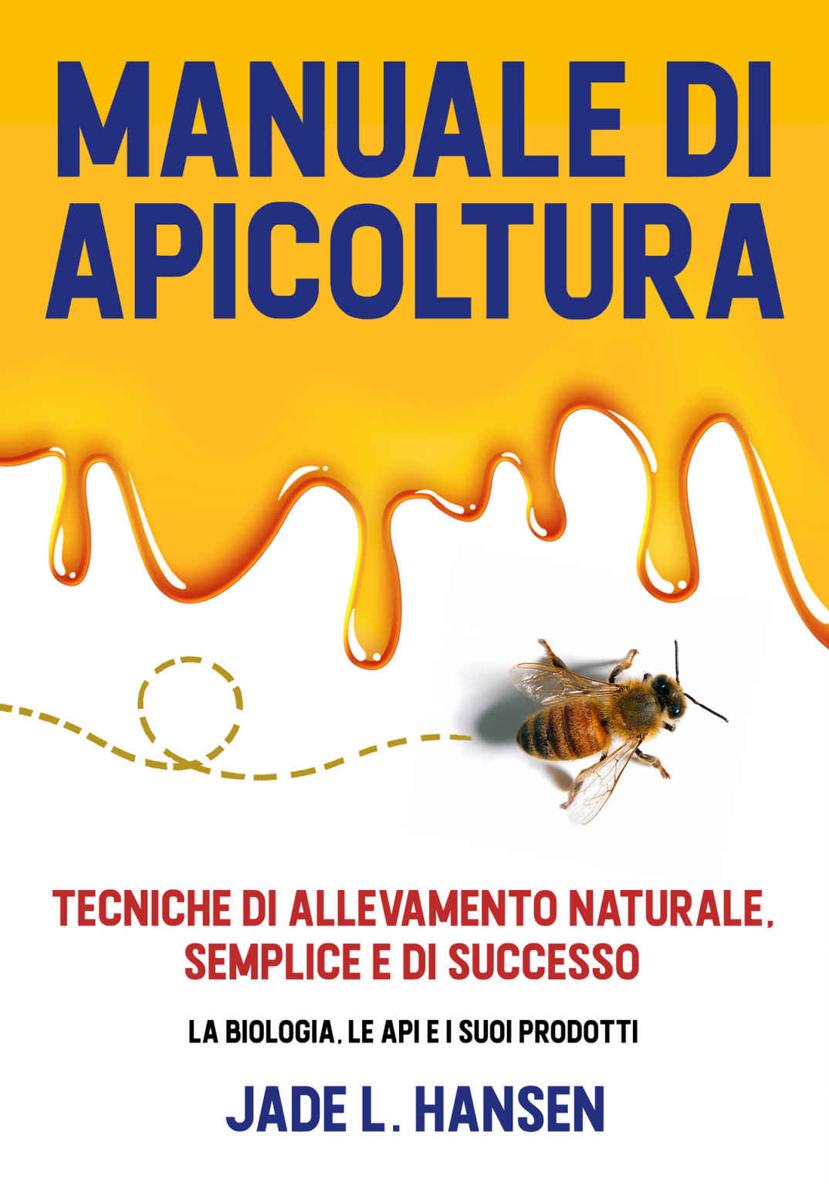 Manuale di Apicoltura: Tecniche di Allevamento Naturale, Semplice e di Successo: La Biologia, le Api e i suoi Prodotti (Italian Edition)